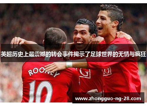 英超历史上最震撼的转会事件揭示了足球世界的无情与疯狂 英超历史上最震撼的转会事件揭示了足球世界的无情与疯狂