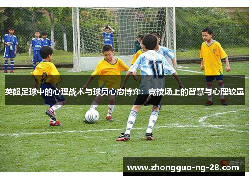 英超足球中的心理战术与球员心态博弈:竞技场上的智慧与心理较量 英超足球中的心理战术与球员心态博弈:竞技场上的智慧与心理较量