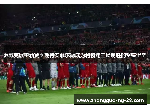 范戴克展望新赛季期待安菲尔德成为利物浦主场制胜的坚实堡垒 范戴克展望新赛季期待安菲尔德成为利物浦主场制胜的坚实堡垒