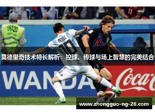 莫德里奇技术特长解析:控球、传球与场上智慧的完美结合 莫德里奇技术特长解析:控球、传球与场上智慧的完美结合