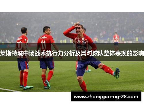 莱斯特城中场战术执行力分析及其对球队整体表现的影响 莱斯特城中场战术执行力分析及其对球队整体表现的影响