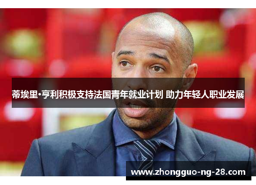 蒂埃里·亨利积极支持法国青年就业计划 助力年轻人职业发展 蒂埃里·亨利积极支持法国青年就业计划 助力年轻人职业发展