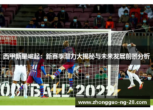 西甲新星崛起:新赛季潜力大揭秘与未来发展前景分析 西甲新星崛起:新赛季潜力大揭秘与未来发展前景分析