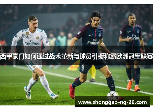 西甲豪门如何通过战术革新与球员引援称霸欧洲冠军联赛 西甲豪门如何通过战术革新与球员引援称霸欧洲冠军联赛