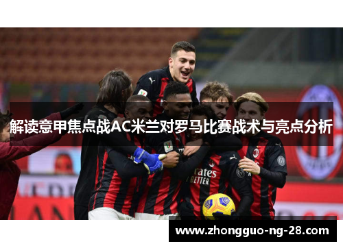 解读意甲焦点战AC米兰对罗马比赛战术与亮点分析 解读意甲焦点战AC米兰对罗马比赛战术与亮点分析