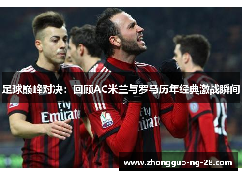 足球巅峰对决:回顾AC米兰与罗马历年经典激战瞬间 足球巅峰对决:回顾AC米兰与罗马历年经典激战瞬间