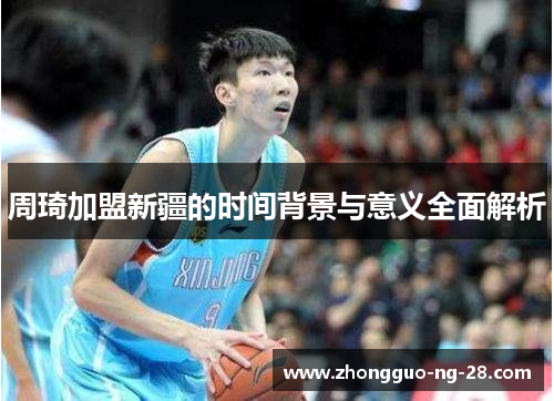 周琦加盟新疆的时间背景与意义全面解析