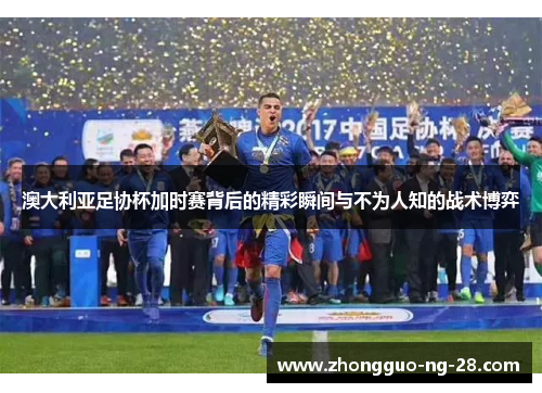 澳大利亚足协杯加时赛背后的精彩瞬间与不为人知的战术博弈 澳大利亚足协杯加时赛背后的精彩瞬间与不为人知的战术博弈