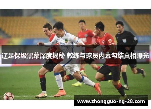辽足保级黑幕深度揭秘 教练与球员内幕勾结真相曝光 辽足保级黑幕深度揭秘 教练与球员内幕勾结真相曝光