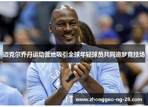 迈克尔乔丹运动营地吸引全球年轻球员共同追梦竞技场 迈克尔乔丹运动营地吸引全球年轻球员共同追梦竞技场