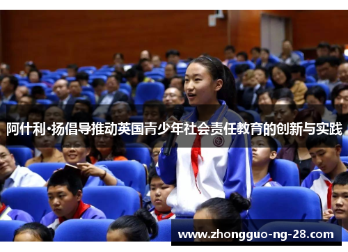 阿什利·扬倡导推动英国青少年社会责任教育的创新与实践 阿什利·扬倡导推动英国青少年社会责任教育的创新与实践