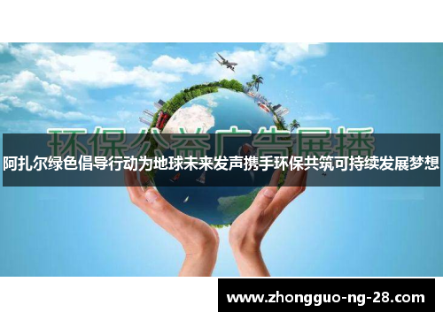 阿扎尔绿色倡导行动为地球未来发声携手环保共筑可持续发展梦想 阿扎尔绿色倡导行动为地球未来发声携手环保共筑可持续发展梦想