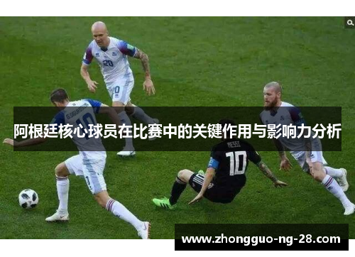 阿根廷核心球员在比赛中的关键作用与影响力分析 阿根廷核心球员在比赛中的关键作用与影响力分析
