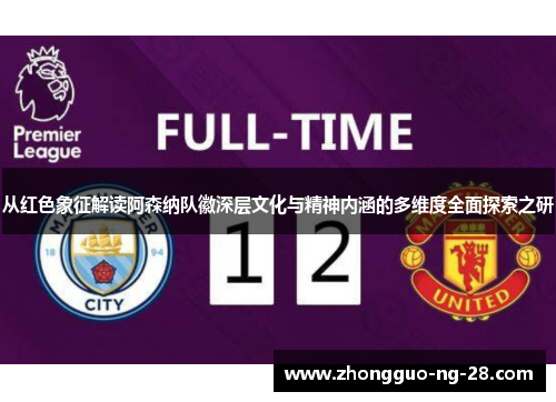 从红色象征解读阿森纳队徽深层文化与精神内涵的多维度全面探索之研