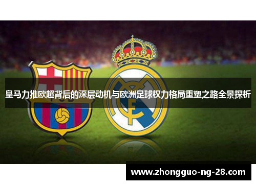 皇马力推欧超背后的深层动机与欧洲足球权力格局重塑之路全景探析 皇马力推欧超背后的深层动机与欧洲足球权力格局重塑之路全景探析