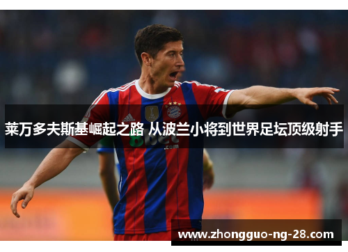 莱万多夫斯基崛起之路 从波兰小将到世界足坛顶级射手 莱万多夫斯基崛起之路 从波兰小将到世界足坛顶级射手