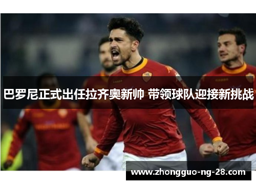 巴罗尼正式出任拉齐奥新帅 带领球队迎接新挑战